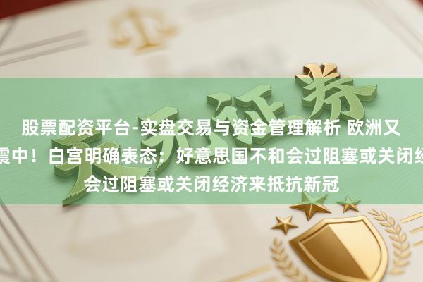 股票配资平台-实盘交易与资金管理解析 欧洲又成为众人疫情震中!白宫明确表态:好意思国不和会过阻塞或关闭经济来抵抗新冠