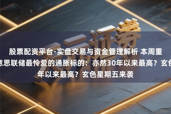 股票配资平台-实盘交易与资金管理解析 本周重磅前瞻！好意思联储最怜爱的通胀标的：亦然30年以来最高？玄色星期五来袭