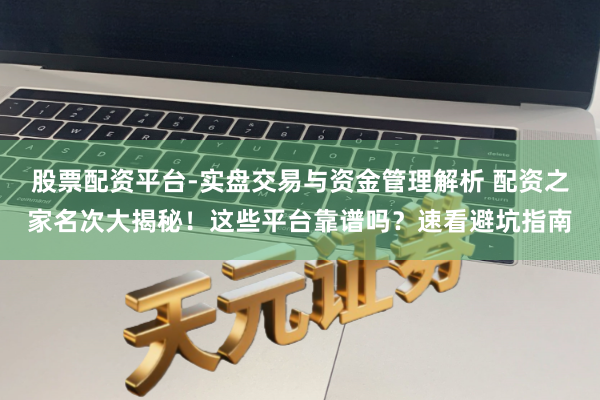 股票配资平台-实盘交易与资金管理解析 配资之家名次大揭秘!这些平台靠谱吗?速看避坑指南