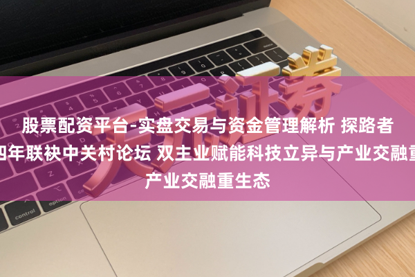 股票配资平台-实盘交易与资金管理解析 探路者衔接四年联袂中关村论坛 双主业赋能科技立异与产业交融重生态