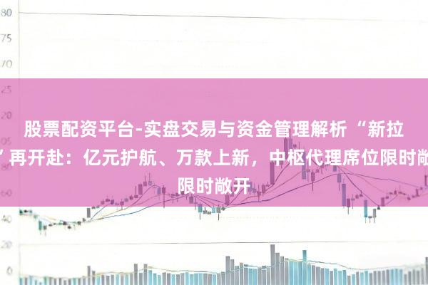 股票配资平台-实盘交易与资金管理解析 “新拉夏”再开赴：亿元护航、万款上新，中枢代理席位限时敞开