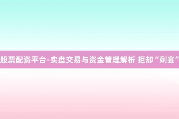 股票配资平台-实盘交易与资金管理解析 拒却“剩宴”
