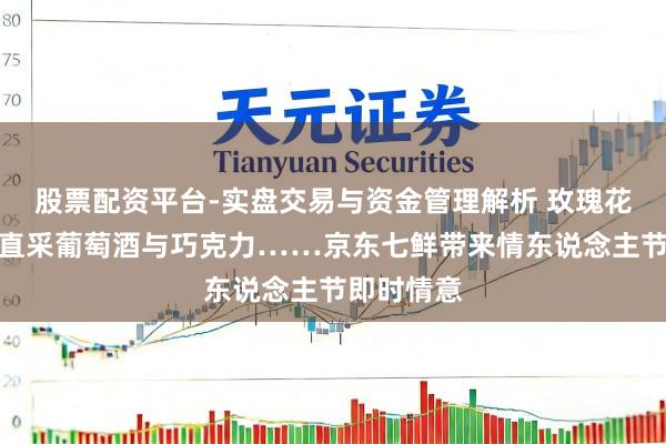 股票配资平台-实盘交易与资金管理解析 玫瑰花束、大师直采葡萄酒与巧克力……京东七鲜带来情东说念主节即时情意