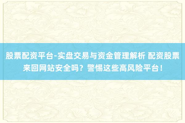 股票配资平台-实盘交易与资金管理解析 配资股票来回网站安全吗?警惕这些高风险平台!