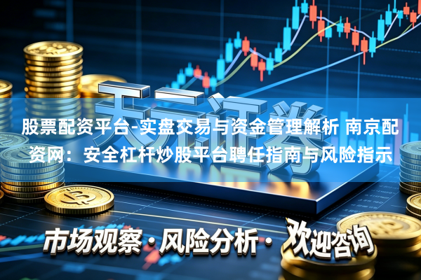 股票配资平台-实盘交易与资金管理解析 南京配资网：安全杠杆炒股平台聘任指南与风险指示