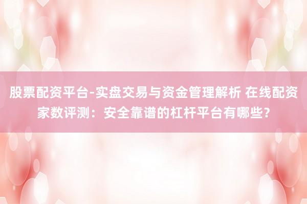 股票配资平台-实盘交易与资金管理解析 在线配资家数评测：安全靠谱的杠杆平台有哪些？