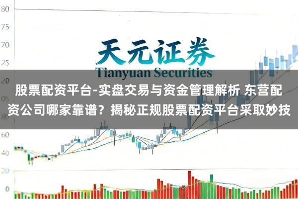 股票配资平台-实盘交易与资金管理解析 东营配资公司哪家靠谱？揭秘正规股票配资平台采取妙技