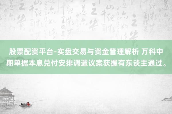 股票配资平台-实盘交易与资金管理解析 万科中期单据本息兑付安排调遣议案获握有东谈主通过。
