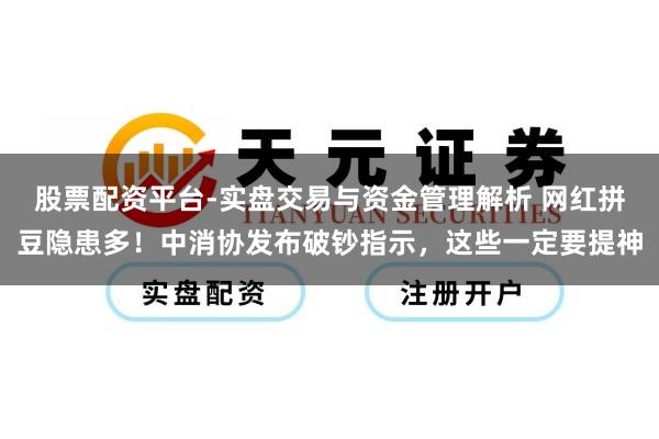 股票配资平台-实盘交易与资金管理解析 网红拼豆隐患多！中消协发布破钞指示，这些一定要提神