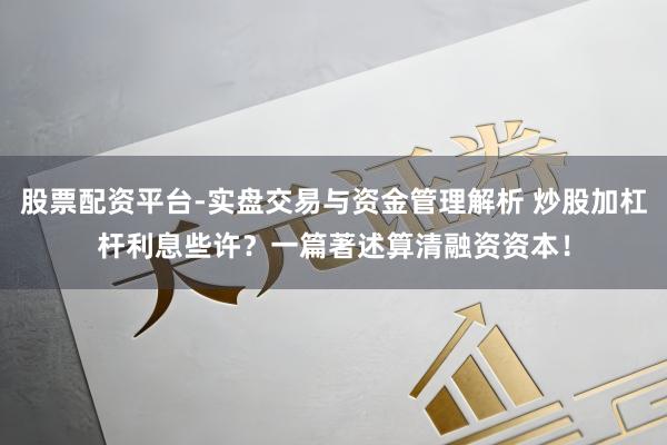 股票配资平台-实盘交易与资金管理解析 炒股加杠杆利息些许？一篇著述算清融资资本！