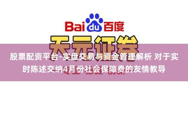 股票配资平台-实盘交易与资金管理解析 对于实时陈述交纳4月份社会保障费的友情教导