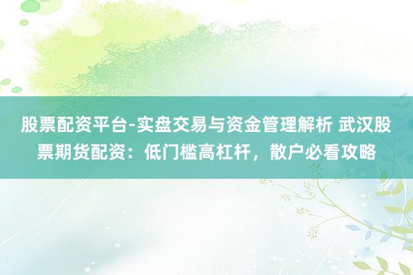 股票配资平台-实盘交易与资金管理解析 武汉股票期货配资：低门槛高杠杆，散户必看攻略
