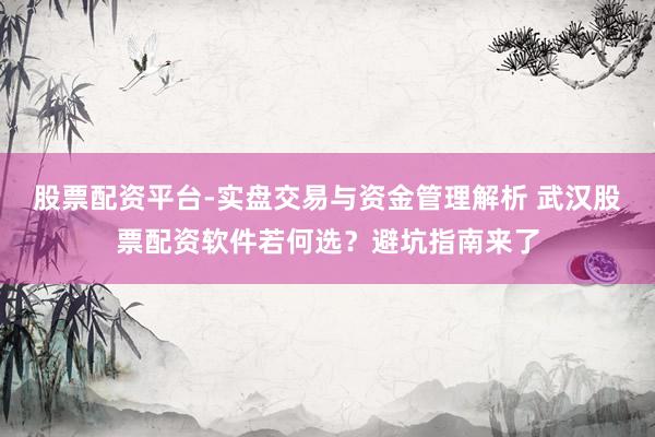 股票配资平台-实盘交易与资金管理解析 武汉股票配资软件若何选？避坑指南来了