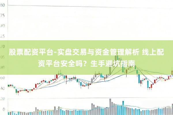 股票配资平台-实盘交易与资金管理解析 线上配资平台安全吗？生手避坑指南