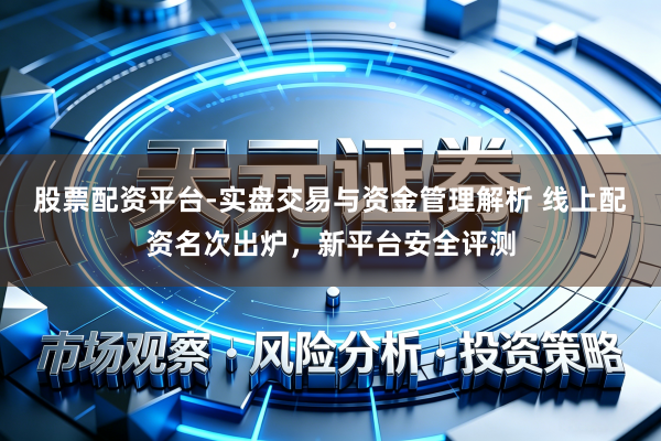股票配资平台-实盘交易与资金管理解析 线上配资名次出炉，新平台安全评测