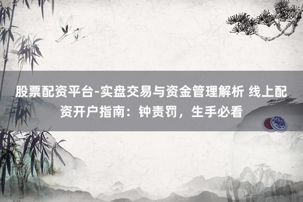 股票配资平台-实盘交易与资金管理解析 线上配资开户指南：钟责罚，生手必看