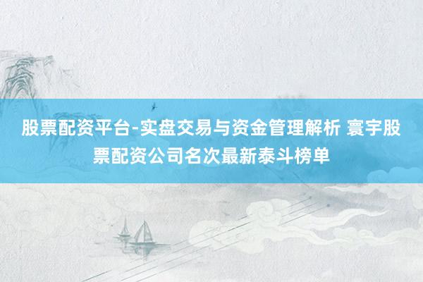 股票配资平台-实盘交易与资金管理解析 寰宇股票配资公司名次最新泰斗榜单