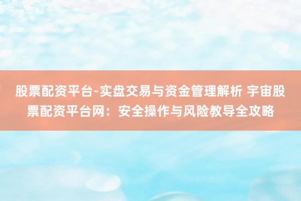 股票配资平台-实盘交易与资金管理解析 宇宙股票配资平台网：安全操作与风险教导全攻略