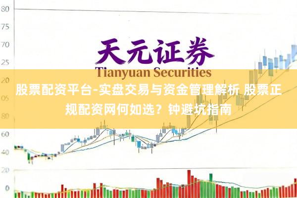 股票配资平台-实盘交易与资金管理解析 股票正规配资网何如选？钟避坑指南