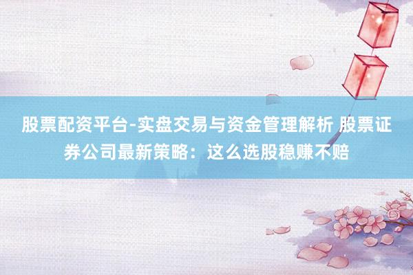 股票配资平台-实盘交易与资金管理解析 股票证券公司最新策略：这么选股稳赚不赔