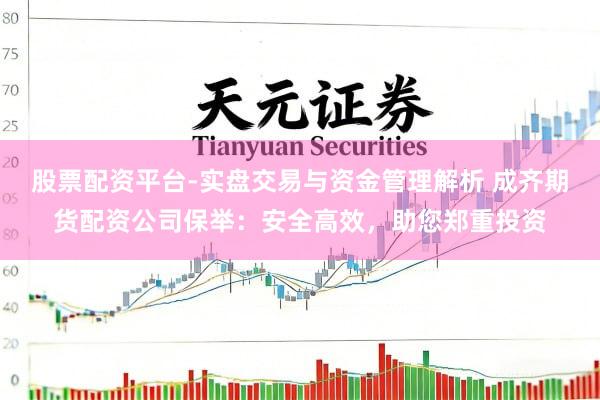 股票配资平台-实盘交易与资金管理解析 成齐期货配资公司保举：安全高效，助您郑重投资
