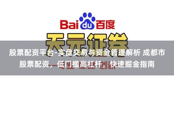 股票配资平台-实盘交易与资金管理解析 成都市股票配资，低门槛高杠杆，快速掘金指南