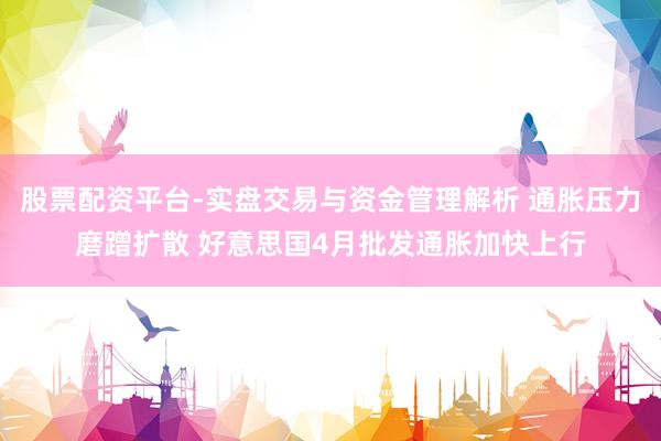 股票配资平台-实盘交易与资金管理解析 通胀压力磨蹭扩散 好意思国4月批发通胀加快上行
