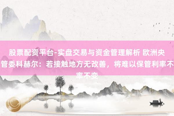 股票配资平台-实盘交易与资金管理解析 欧洲央行管委科赫尔:若接触地方无改善,将难以保管利率不变