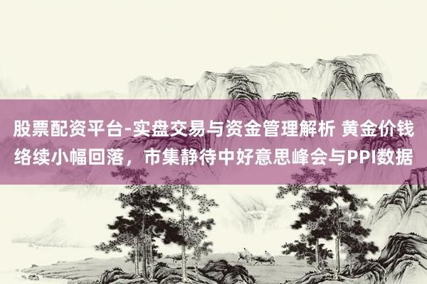 股票配资平台-实盘交易与资金管理解析 黄金价钱络续小幅回落，市集静待中好意思峰会与PPI数据