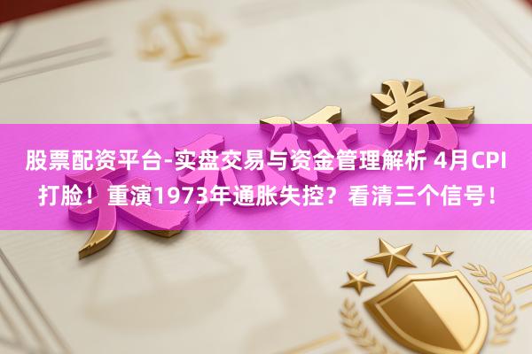 股票配资平台-实盘交易与资金管理解析 4月CPI打脸！重演1973年通胀失控？看清三个信号！