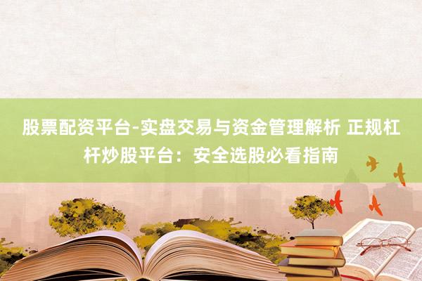 股票配资平台-实盘交易与资金管理解析 正规杠杆炒股平台：安全选股必看指南