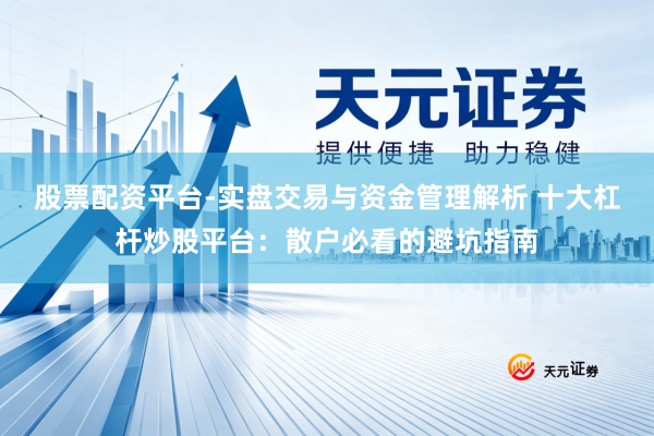 股票配资平台-实盘交易与资金管理解析 十大杠杆炒股平台:散户必看的避坑指南