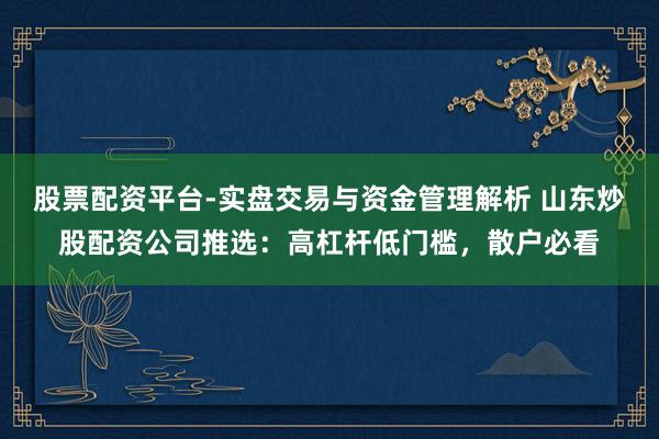 股票配资平台-实盘交易与资金管理解析 山东炒股配资公司推选:高杠杆低门槛,散户必看