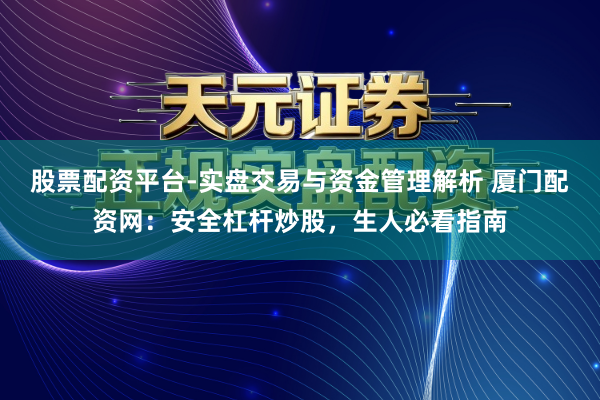 股票配资平台-实盘交易与资金管理解析 厦门配资网:安全杠杆炒股,生人必看指南