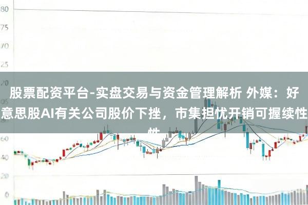 股票配资平台-实盘交易与资金管理解析 外媒：好意思股AI有关公司股价下挫，市集担忧开销可握续性