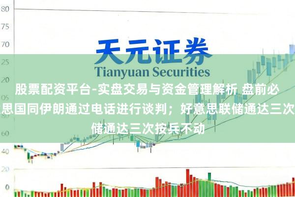 股票配资平台-实盘交易与资金管理解析 盘前必读丨好意思国同伊朗通过电话进行谈判；好意思联储通达三次按兵不动