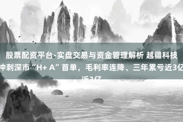 股票配资平台-实盘交易与资金管理解析 越疆科技冲刺深市“H+ A”首单，毛利率连降、三年累亏近3亿