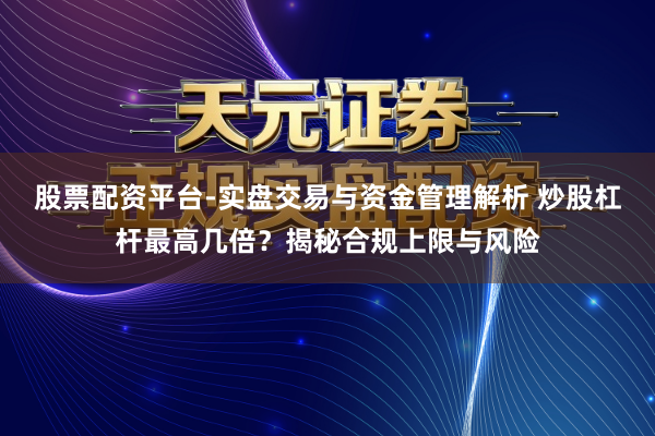 股票配资平台-实盘交易与资金管理解析 炒股杠杆最高几倍？揭秘合规上限与风险