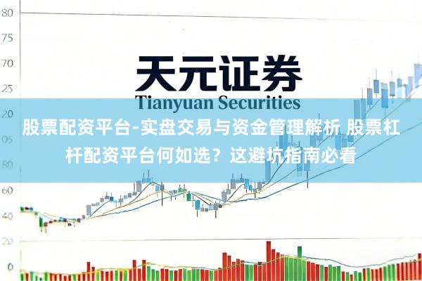 股票配资平台-实盘交易与资金管理解析 股票杠杆配资平台何如选？这避坑指南必看