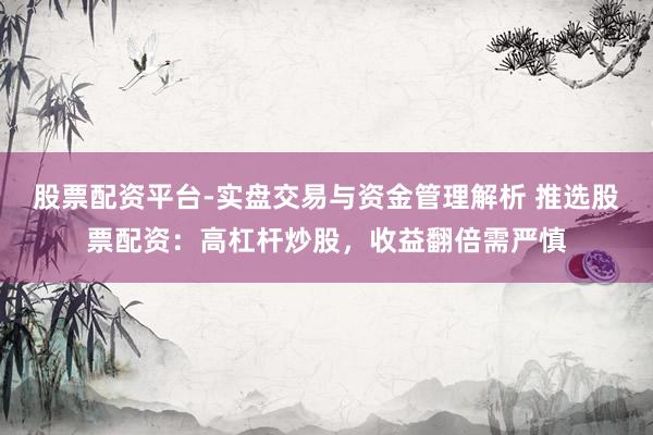 股票配资平台-实盘交易与资金管理解析 推选股票配资:高杠杆炒股,收益翻倍需严慎