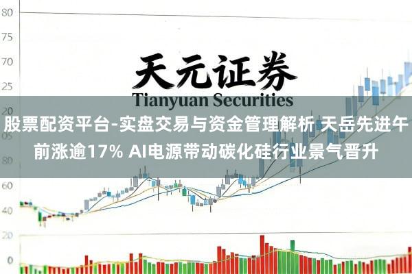 股票配资平台-实盘交易与资金管理解析 天岳先进午前涨逾17% AI电源带动碳化硅行业景气晋升