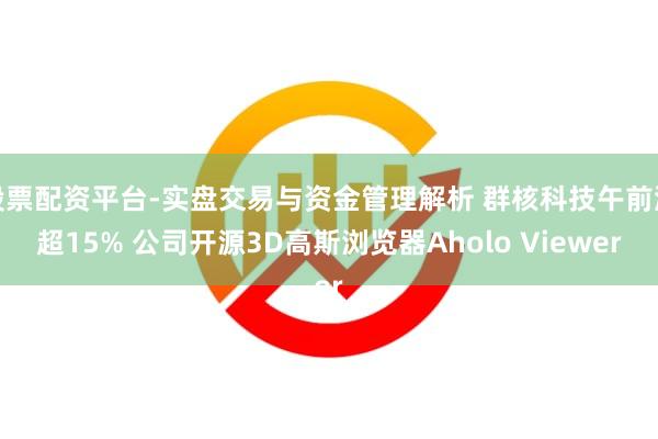 股票配资平台-实盘交易与资金管理解析 群核科技午前涨超15% 公司开源3D高斯浏览器Aholo Viewer