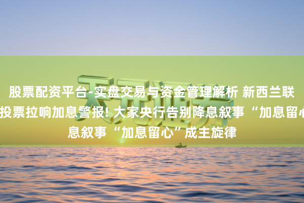 股票配资平台-实盘交易与资金管理解析 新西兰联储3比3扯破投票拉响加息警报! 大家央行告别降息叙事 “加息留心”成主旋律