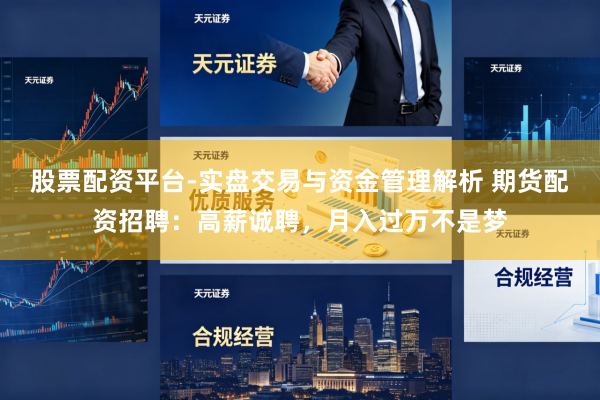 股票配资平台-实盘交易与资金管理解析 期货配资招聘：高薪诚聘，月入过万不是梦