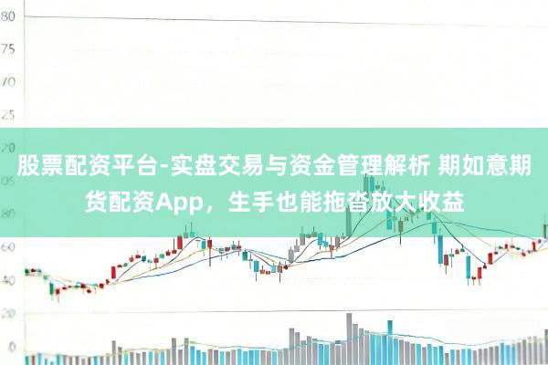 股票配资平台-实盘交易与资金管理解析 期如意期货配资App，生手也能拖沓放大收益