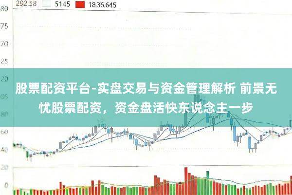 股票配资平台-实盘交易与资金管理解析 前景无忧股票配资，资金盘活快东说念主一步