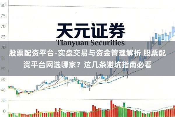 股票配资平台-实盘交易与资金管理解析 股票配资平台网选哪家?这几条避坑指南必看
