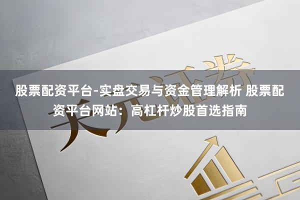 股票配资平台-实盘交易与资金管理解析 股票配资平台网站：高杠杆炒股首选指南