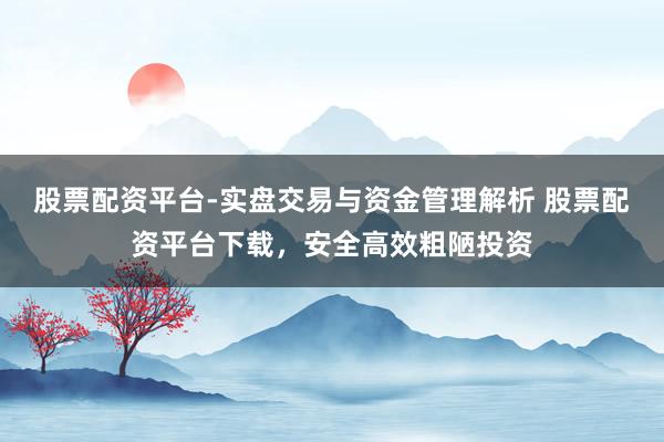 股票配资平台-实盘交易与资金管理解析 股票配资平台下载，安全高效粗陋投资