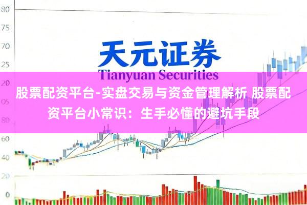 股票配资平台-实盘交易与资金管理解析 股票配资平台小常识：生手必懂的避坑手段